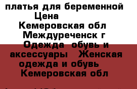 платья для беременной › Цена ­ 500-700 - Кемеровская обл., Междуреченск г. Одежда, обувь и аксессуары » Женская одежда и обувь   . Кемеровская обл.